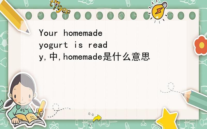 Your homemade yogurt is ready,中,homemade是什么意思