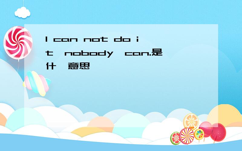 I can not do it,nobody,can.是什麽意思