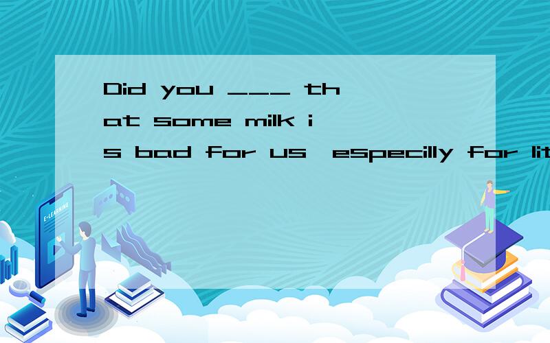 Did you ___ that some milk is bad for us,especilly for little babies?A.suppose B.find out C.hear D.open up