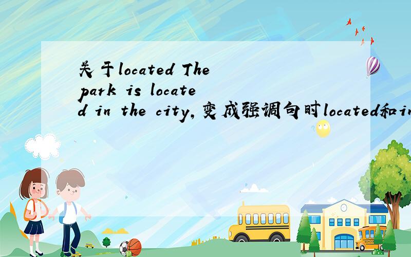 关于located The park is located in the city,变成强调句时located和in要不要拆开,把in提前呢?