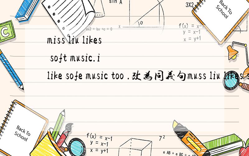 miss liu likes soft music.i like sofe music too .改为同义句muss liu likes soft music and(  )(  )(   )共三个空