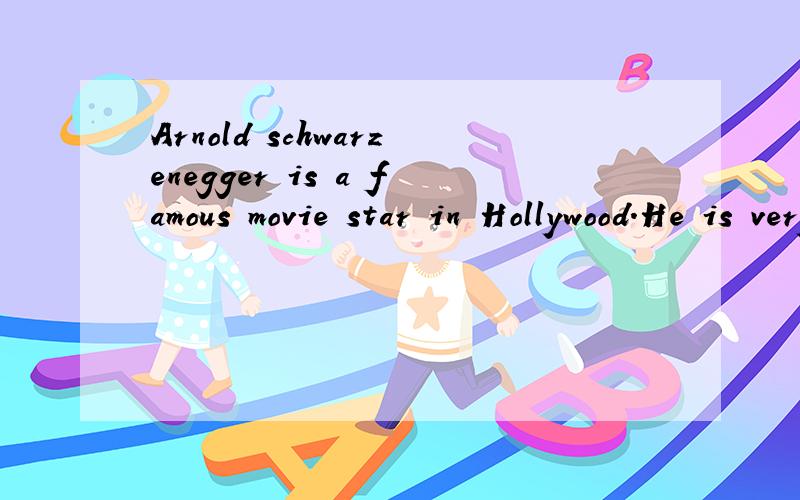 Arnold schwarzenegger is a famous movie star in Hollywood.He is very popular w___ the fans.And now he is the Governor of California State.Although he is more than 50 years old ,he is still strong and healthy.Do you konw why he is a___ in good healthy