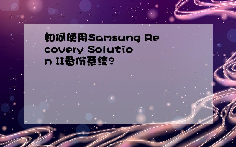 如何使用Samsung Recovery Solution II备份系统?