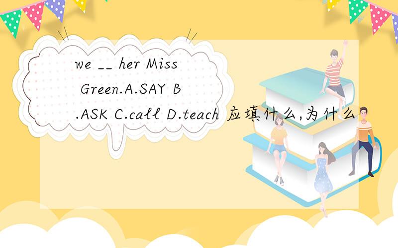 we __ her Miss Green.A.SAY B.ASK C.call D.teach 应填什么,为什么