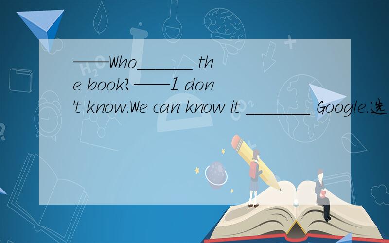 ——Who______ the book?——I don't know.We can know it _______ Google.选项：A.write;by B.wrote；byC.wrote;with the help of