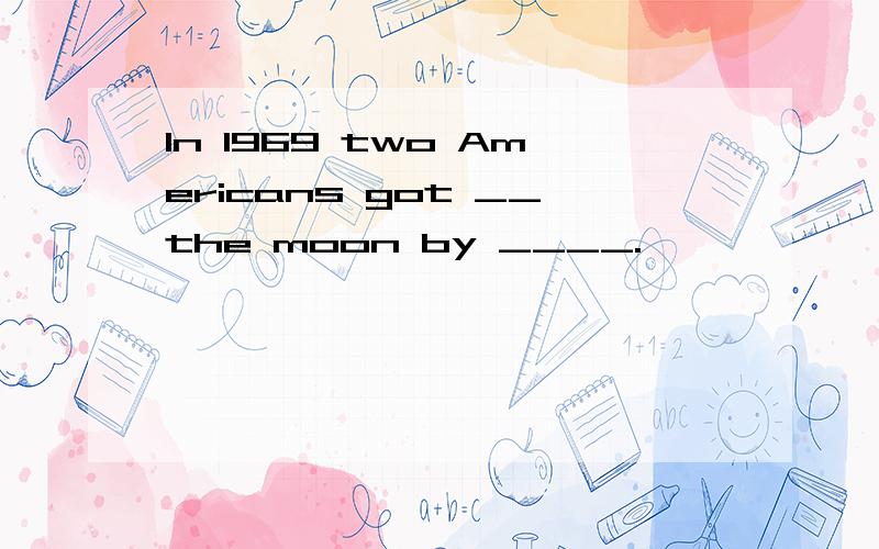 In 1969 two Americans got __the moon by ____.