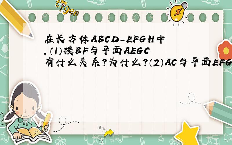 在长方体ABCD-EFGH中,（1）棱BF与平面AEGC有什么关系?为什么?（2）AC与平面EFGH有什么关系?为什么?