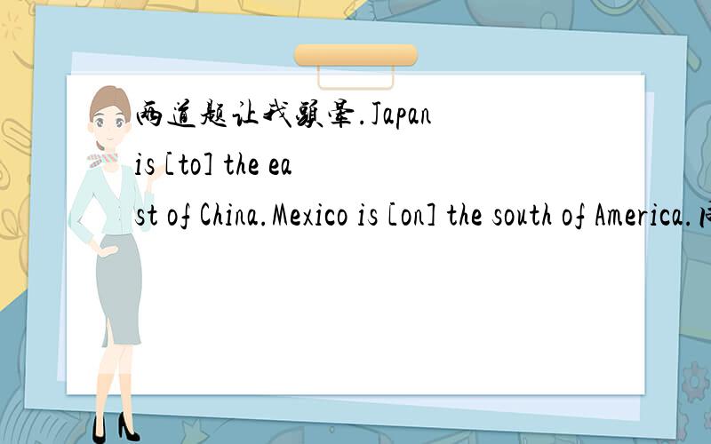 两道题让我头晕.Japan is [to] the east of China.Mexico is [on] the south of America.同是方位介词,为什么一个用to,一个用on呢,最烦这种题了,谢.