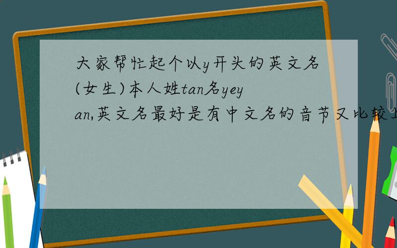 大家帮忙起个以y开头的英文名(女生)本人姓tan名yeyan,英文名最好是有中文名的音节又比较上口的,我是女生 ,希望能拥有属于自己个性的英文名字^^^^^^拜托各位了能不能把YAN的音标留着^^^^
