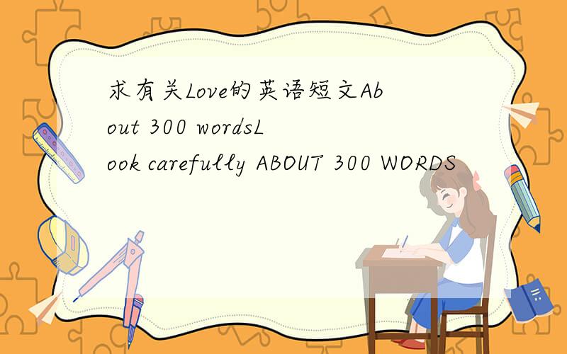 求有关Love的英语短文About 300 wordsLook carefully ABOUT 300 WORDS