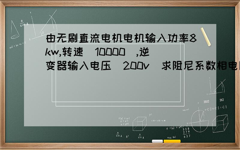 由无刷直流电机电机输入功率8kw,转速（10000）,逆变器输入电压（200v）求阻尼系数相电阻0.04欧,Ke=5*1e-3