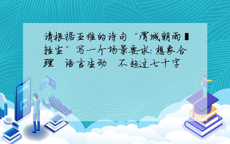 请根据王维的诗句“渭城朝雨浥轻尘”写一个场景要求：想象合理　语言生动　不超过七十字