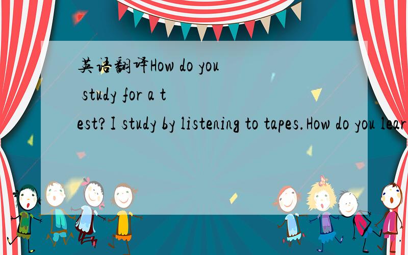 英语翻译How do you study for a test?I study by listening to tapes.How do you learn English?I learn by studying with a group.Do you learn English by reding aloud?