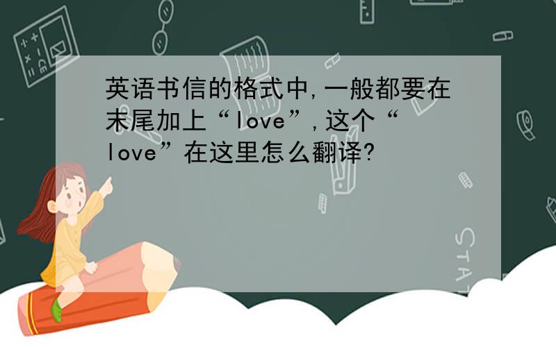 英语书信的格式中,一般都要在末尾加上“love”,这个“love”在这里怎么翻译?