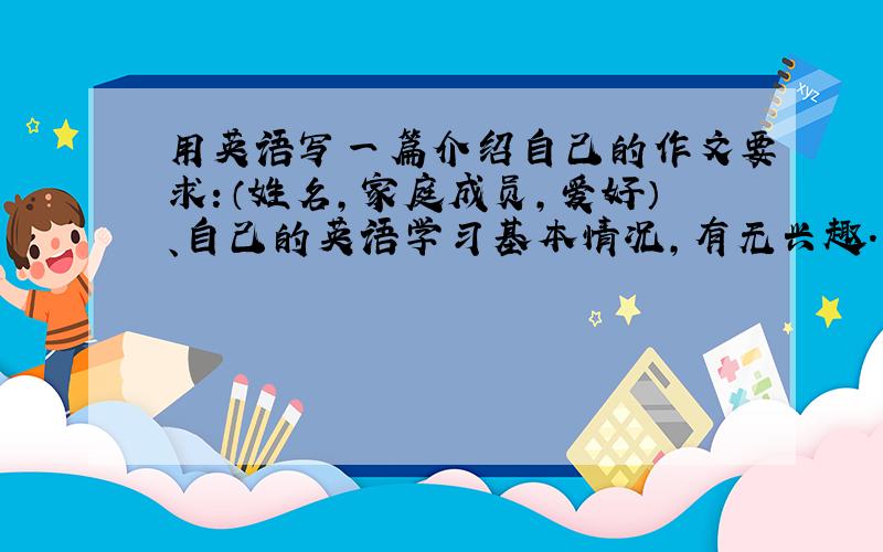 用英语写一篇介绍自己的作文要求：（姓名,家庭成员,爱好）、自己的英语学习基本情况,有无兴趣.希望自己英语达到什么水平.还有对高中老师的希望和要求.我叫刘亮,今年15岁.我的家人有爸
