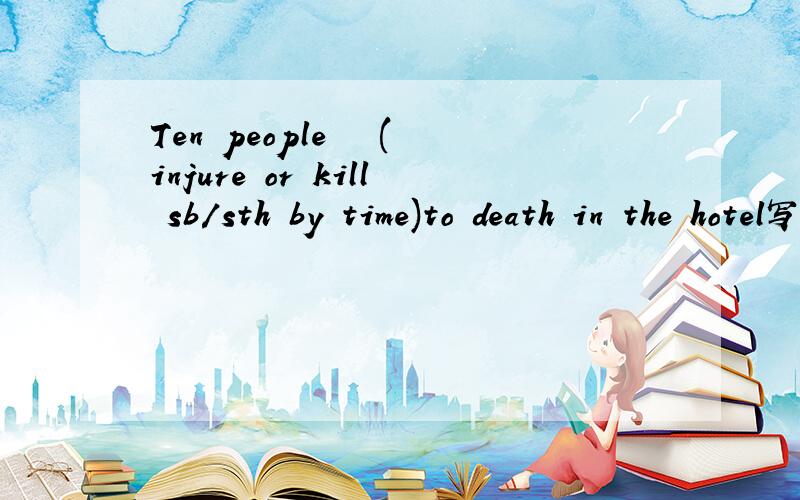 Ten people ▁▁(injure or kill sb/sth by time)to death in the hotel写出正确的单词