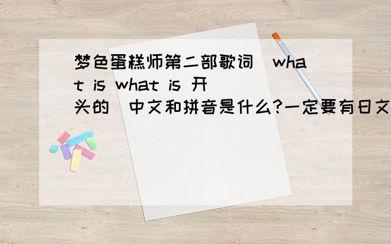 梦色蛋糕师第二部歌词（what is what is 开头的）中文和拼音是什么?一定要有日文音译