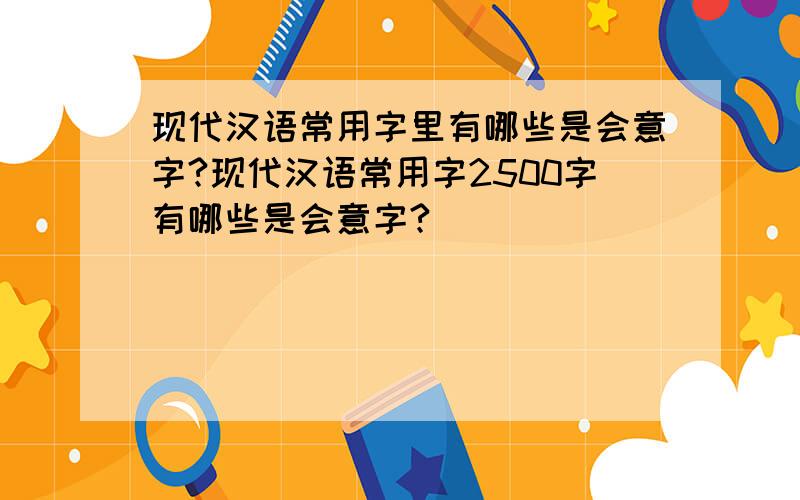 现代汉语常用字里有哪些是会意字?现代汉语常用字2500字有哪些是会意字?