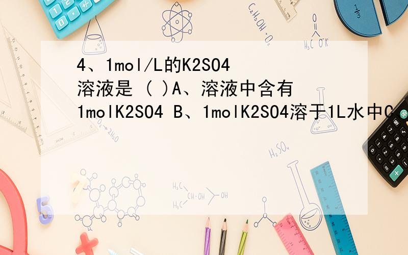 4、1mol/L的K2SO4溶液是 ( )A、溶液中含有1molK2SO4 B、1molK2SO4溶于1L水中C、可与1mol/LBaCl2溶液完全反应分析,