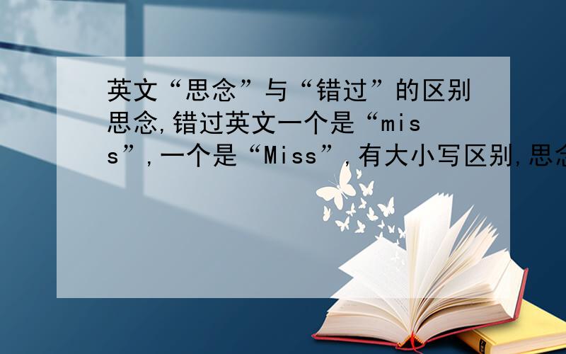 英文“思念”与“错过”的区别思念,错过英文一个是“miss”,一个是“Miss”,有大小写区别,思念的m应该是大写还是小写