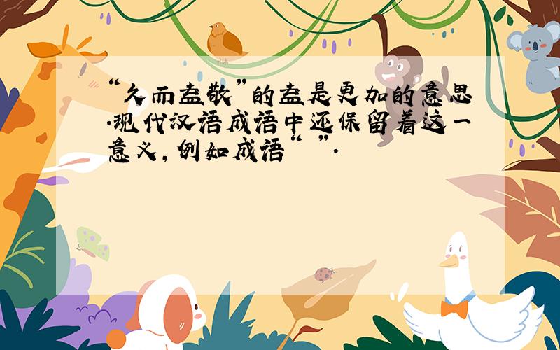 “久而益敬”的益是更加的意思.现代汉语成语中还保留着这一意义,例如成语“ ”.
