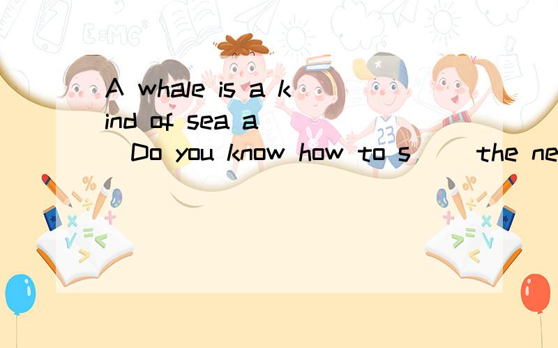 A whale is a kind of sea a( ）Do you know how to s( )the new word which h( )a 
