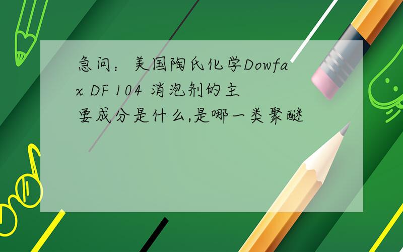 急问：美国陶氏化学Dowfax DF 104 消泡剂的主要成分是什么,是哪一类聚醚
