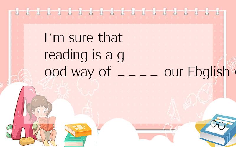I'm sure that reading is a good way of ____ our Ebglish words.(enlarge)用所给动词的适当形式填空.
