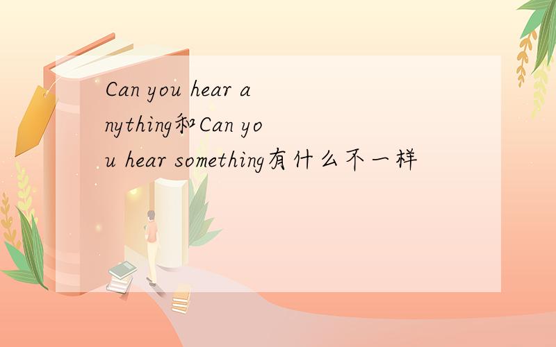 Can you hear anything和Can you hear something有什么不一样