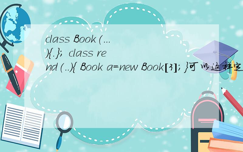 class Book(...){.}; class rend(..){ Book a=new Book[3];}可以这样定义吗?为什么?