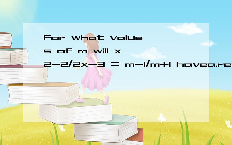For what values of m will x^2-2/2x-3 = m-1/m+1 havea.real roots equal in magnitude but opposite in sign?m=1)b.two real,non-equal roots?m 大于 -3,m 不等于 1）