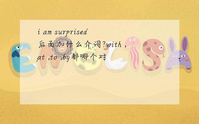 i am surprised后面加什么介词?with ,at ,to ,by都哪个对