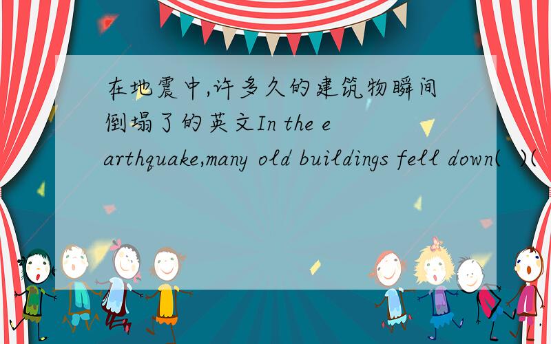 在地震中,许多久的建筑物瞬间倒塌了的英文In the earthquake,many old buildings fell down(  )(  )(  ).