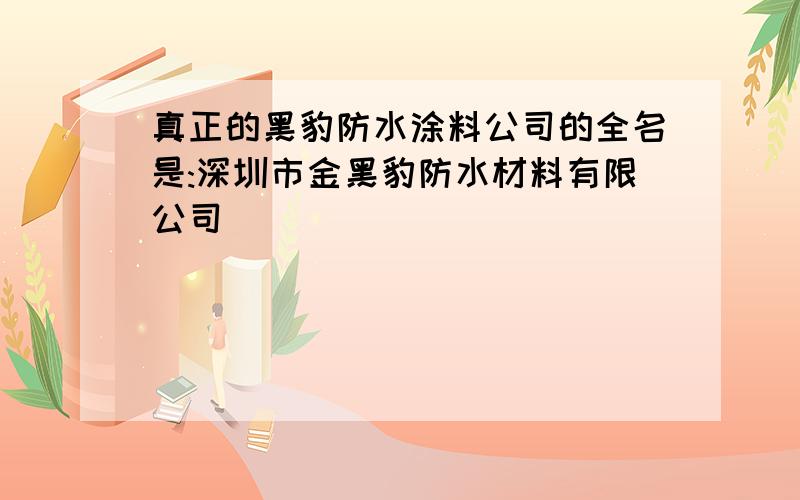 真正的黑豹防水涂料公司的全名是:深圳市金黑豹防水材料有限公司