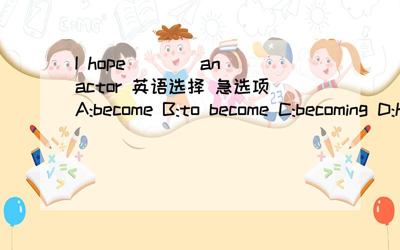 I hope ___ an actor 英语选择 急选项A:become B:to become C:becoming D:him to become