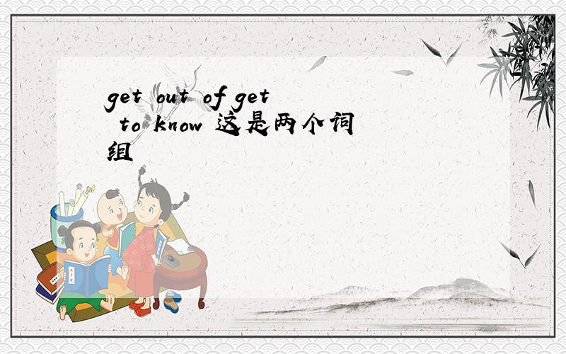 get out of get to know 这是两个词组