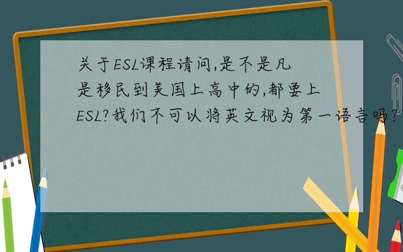 关于ESL课程请问,是不是凡是移民到美国上高中的,都要上ESL?我们不可以将英文视为第一语言吗?不上那个ESL行吗?