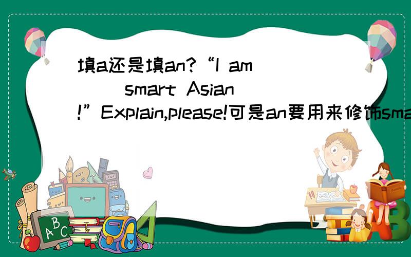 填a还是填an?“I am __ smart Asian!”Explain,please!可是an要用来修饰smart后面的Asian啊！