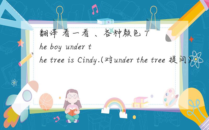 翻译 看一看 、各种颜色 The boy under the tree is Cindy.(对under the tree 提问)