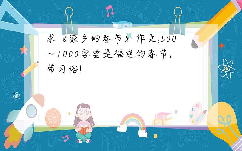 求《家乡的春节》作文,500～1000字要是福建的春节,带习俗!