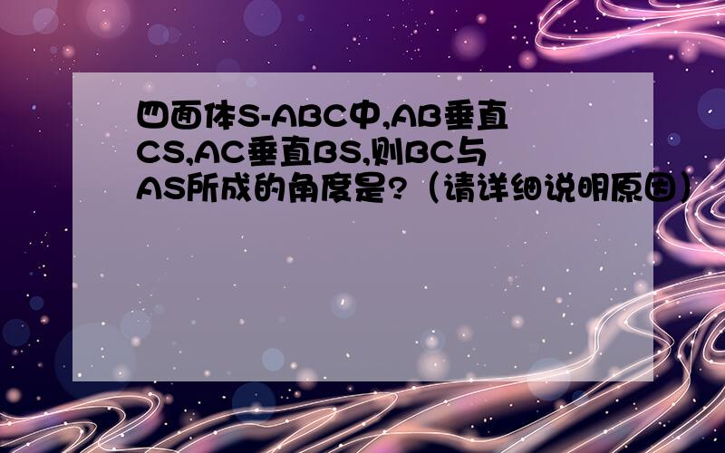 四面体S-ABC中,AB垂直CS,AC垂直BS,则BC与AS所成的角度是?（请详细说明原因）