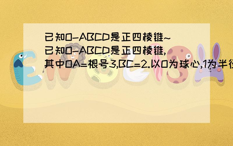 已知O-ABCD是正四棱锥~已知O-ABCD是正四棱锥,其中OA=根号3,BC=2.以O为球心,1为半径作一个球,则这个球与正四棱锥相交部分的体积是______.2/9兀各个亲耐的哥哥姐姐帮帮忙谢谢!