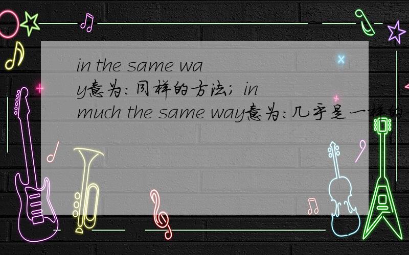 in the same way意为：同样的方法； in much the same way意为：几乎是一样的方法,请问much修饰哪个词?