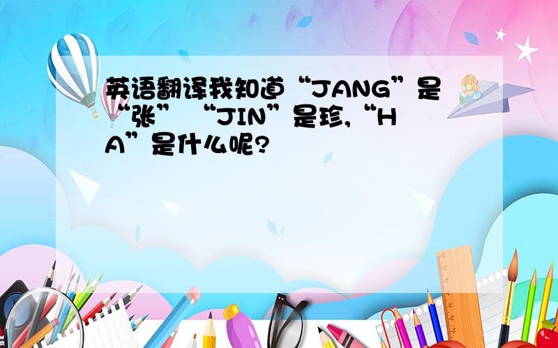 英语翻译我知道“JANG”是“张” “JIN”是珍,“HA”是什么呢?