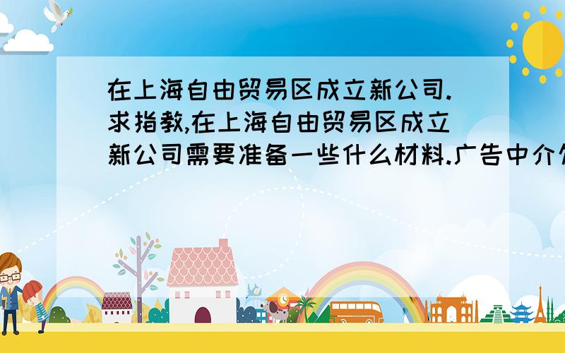 在上海自由贸易区成立新公司.求指教,在上海自由贸易区成立新公司需要准备一些什么材料.广告中介勿扰.