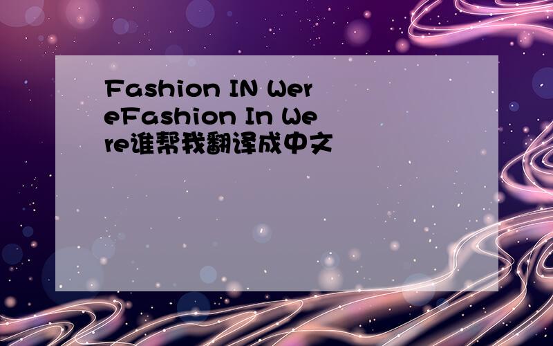 Fashion IN WereFashion In Were谁帮我翻译成中文