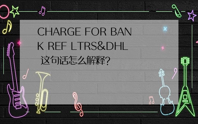 CHARGE FOR BANK REF LTRS&DHL 这句话怎么解释?
