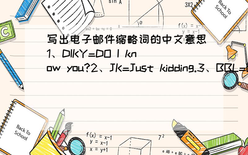 写出电子邮件缩略词的中文意思1、DIKY=DO I know you?2、JK=Just kidding.3、BBL=Be back later.
