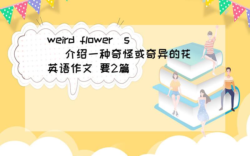 weird flower(s) 介绍一种奇怪或奇异的花 英语作文 要2篇