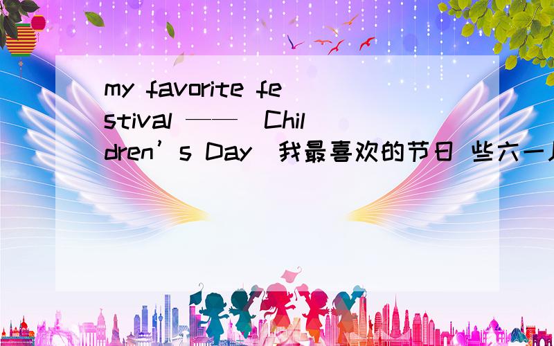 my favorite festival ——(Children’s Day)我最喜欢的节日 些六一儿童节的.